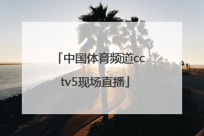 「中国体育频道cctv5现场直播」中央体育频道cctv5现场直播节目