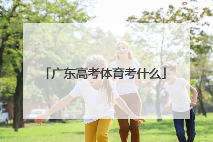 「广东高考体育考什么」广东高考体育项目及标准