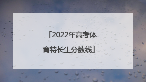 「2022年高考体育特长生分数线」2022湖南省高考体育特长生
