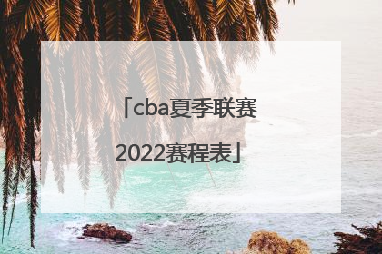「cba夏季联赛2022赛程表」cba夏季联赛2022门票