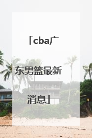 「cba广东男篮最新消息」CBA男篮最新消息