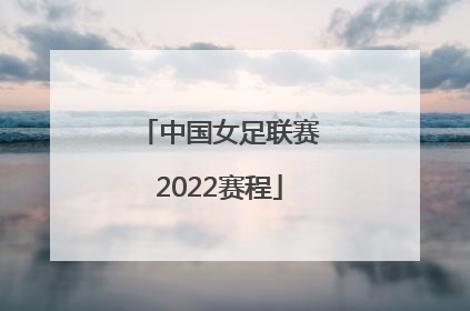 「中国女足联赛2022赛程」中国女足赛程2022亚洲杯